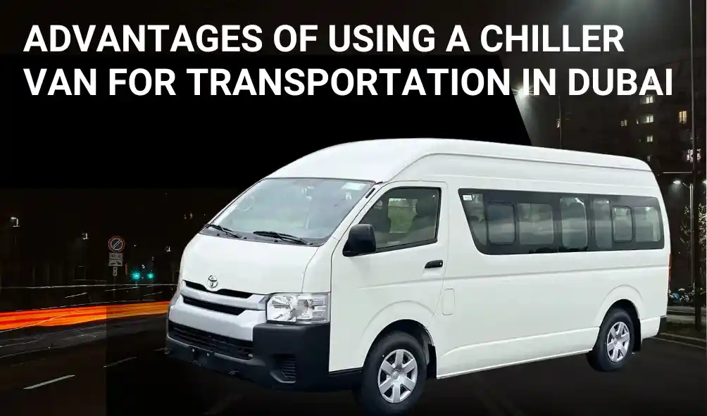 Advantages of Using a Chiller Van for Transportation in Dubai