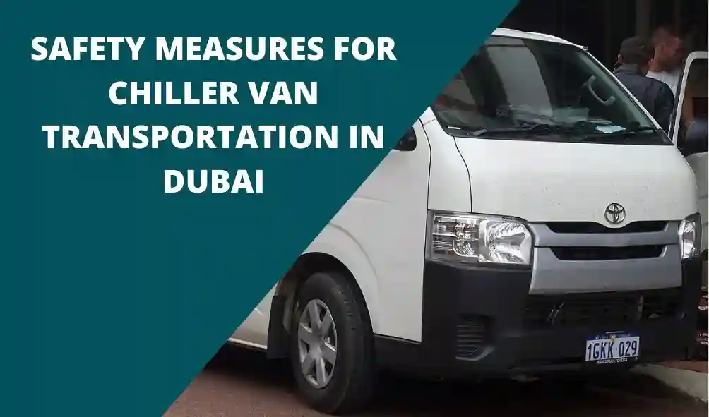 Safety Measures for Chiller Van Transportation in Dubai